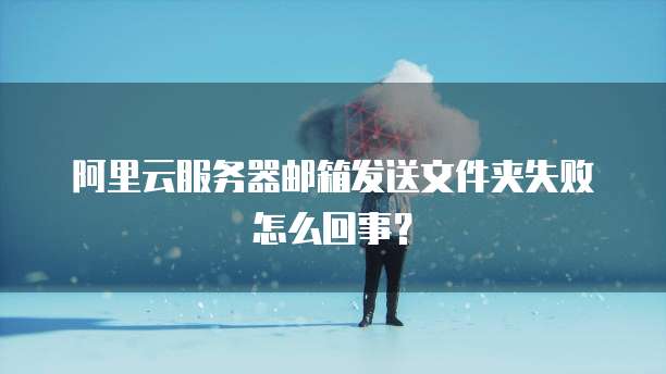 阿里云服务器邮箱发送文件夹失败怎么回事？