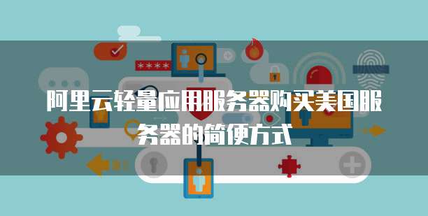 阿里云轻量应用服务器购买美国服务器的简便方式