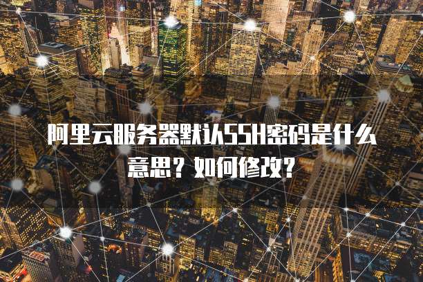 阿里云服务器默认SSH密码是什么意思?如何修改?
