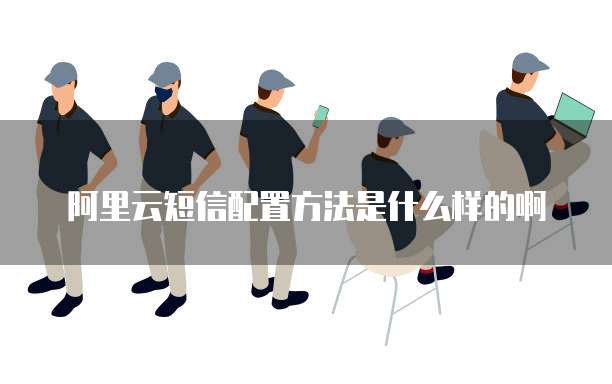 阿里云短信配置方法是什么样的啊