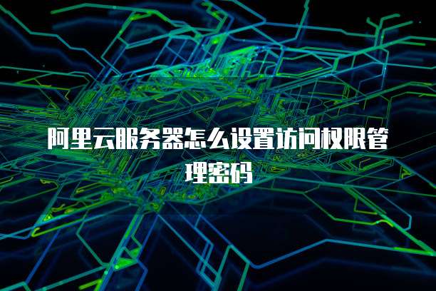 阿里云服务器怎么设置访问权限管理密码