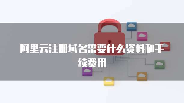 阿里云注册域名需要什么资料和手续费用