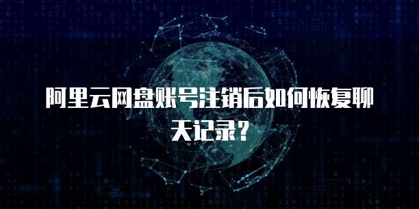 阿里云网盘账号注销后如何恢复聊天记录?