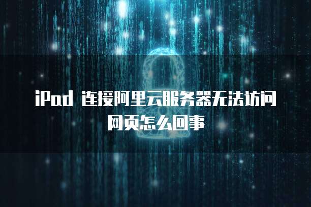 iPad 连接阿里云服务器无法访问网页怎么回事