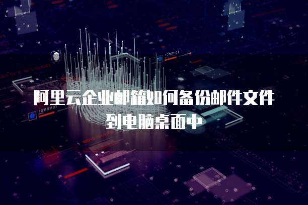 阿里云企业邮箱如何备份邮件文件到电脑桌面中