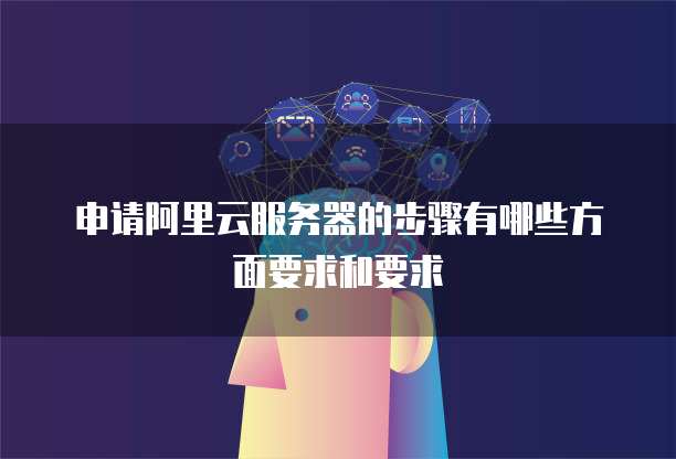 申请阿里云服务器的步骤有哪些方面要求和要求