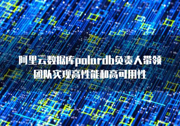 阿里云数据库polardb负责人带领团队实现高性能和高可用性