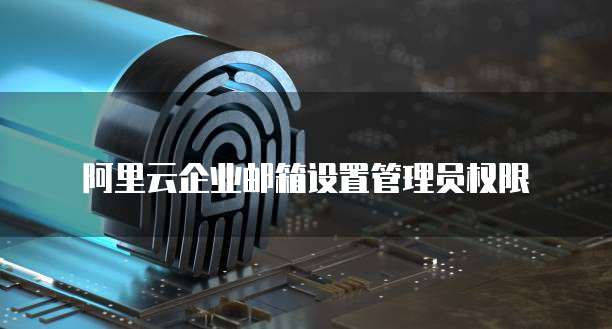 阿里云企业邮箱设置管理员权限
