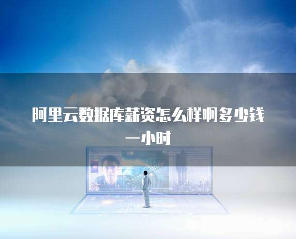 阿里云数据库薪资怎么样啊多少钱一小时