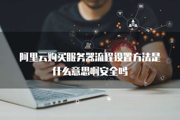 阿里云购买服务器流程设置方法是什么意思啊安全吗