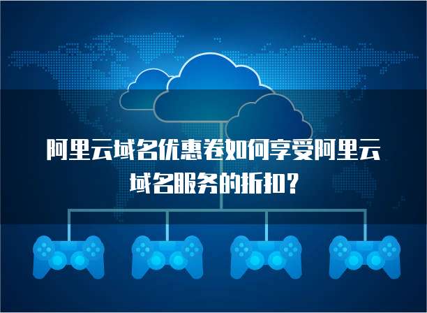 阿里云域名优惠卷如何享受阿里云域名服务的折扣?