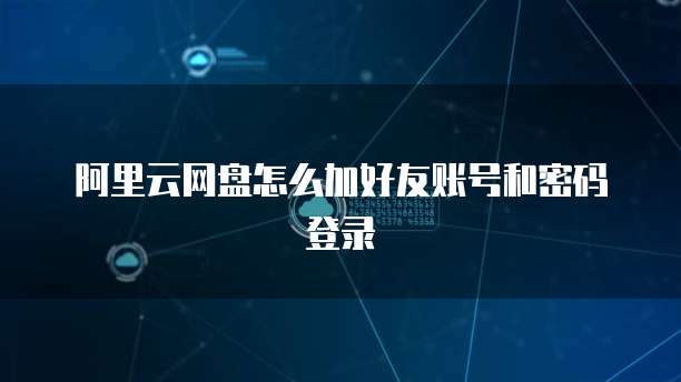 阿里云网盘怎么加好友账号和密码登录