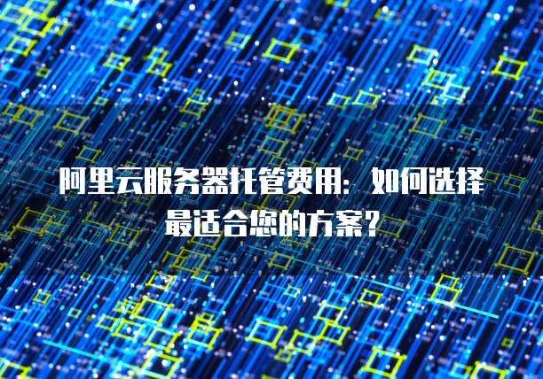 阿里云服务器托管费用：如何选择最适合您的方案？