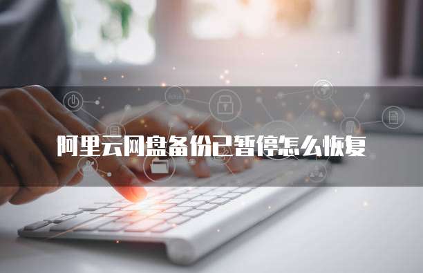 阿里云网盘备份已暂停怎么恢复