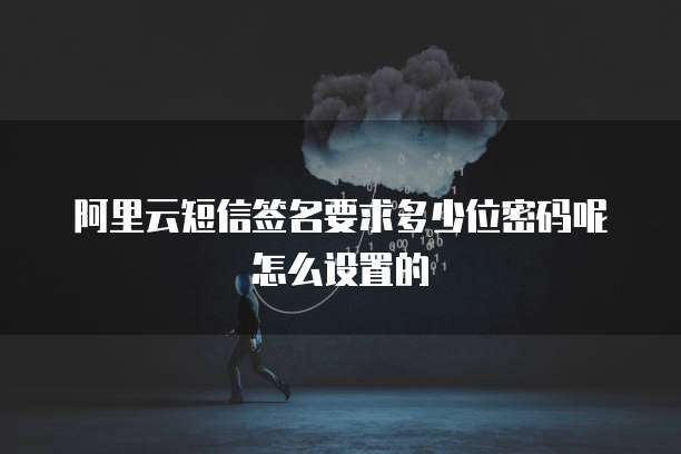阿里云短信签名要求多少位密码呢怎么设置的