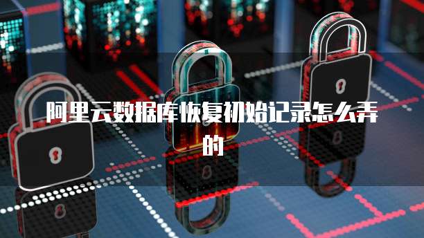 阿里云数据库恢复初始记录怎么弄的