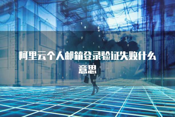 阿里云个人邮箱登录验证失败什么意思