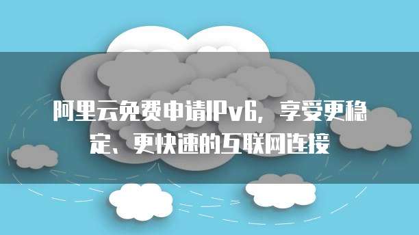阿里云免费申请IPv6,享受更稳定、更快速的互联网连接