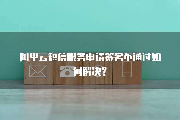 阿里云短信服务申请签名不通过如何解决?