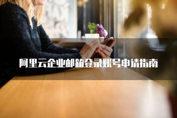 阿里云企业邮箱登录账号申请指南