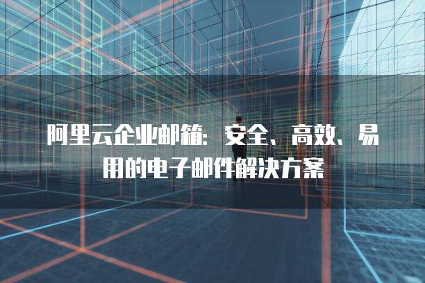 阿里云企业邮箱:安全、高效、易用的电子邮件解决方案