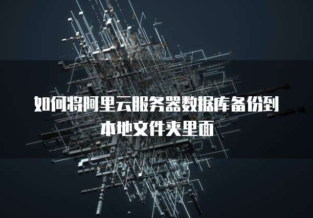 如何将阿里云服务器数据库备份到本地文件夹里面