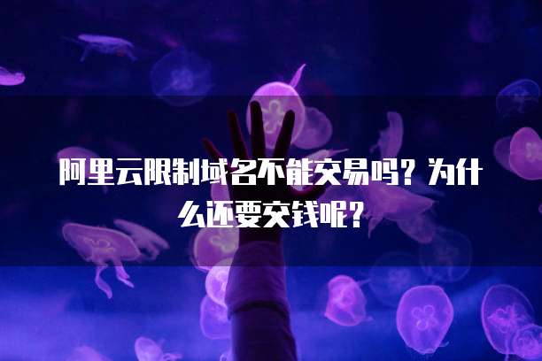 阿里云限制域名不能交易吗？为什么还要交钱呢？