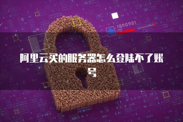 阿里云买的服务器怎么登陆不了账号