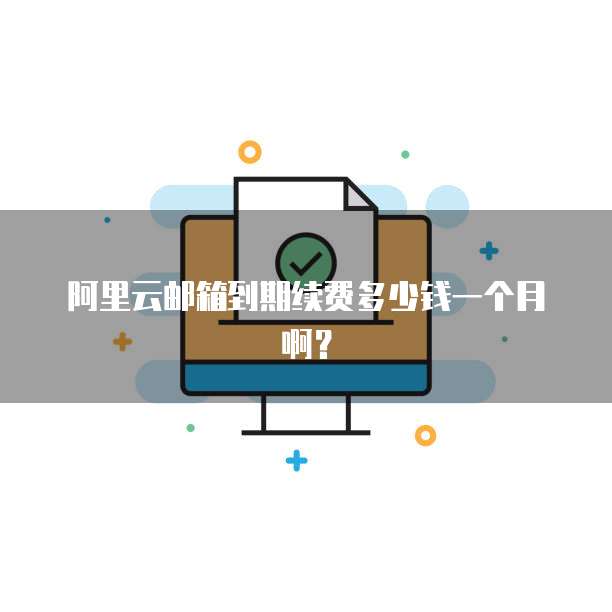 阿里云邮箱到期续费多少钱一个月啊?