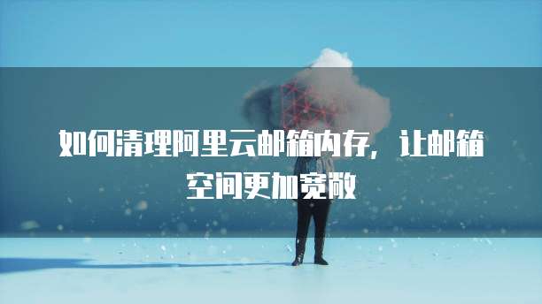 如何清理阿里云邮箱内存,让邮箱空间更加宽敞