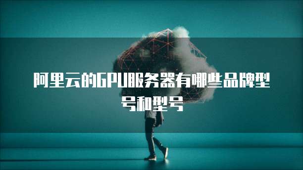 阿里云的GPU服务器有哪些品牌型号和型号