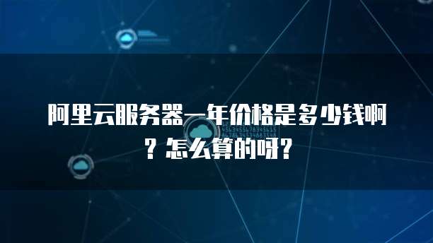 阿里云服务器一年价格是多少钱啊?怎么算的呀?