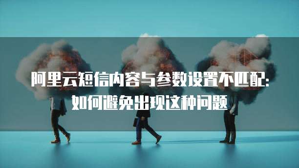 阿里云短信内容与参数设置不匹配:如何避免出现这种问题