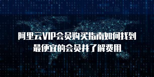 阿里云VIP会员购买指南如何找到最便宜的会员并了解费用