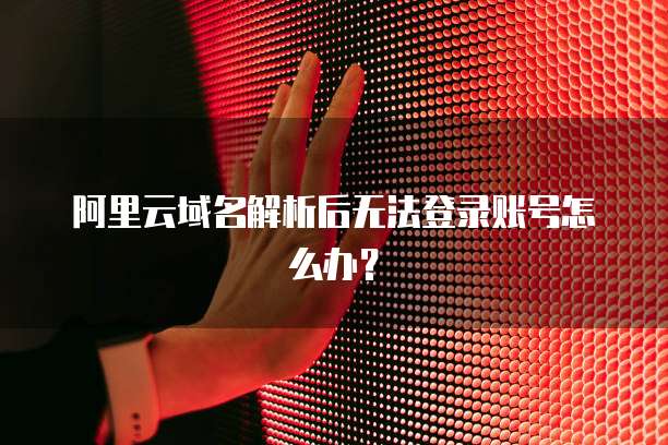 阿里云域名解析后无法登录账号怎么办?