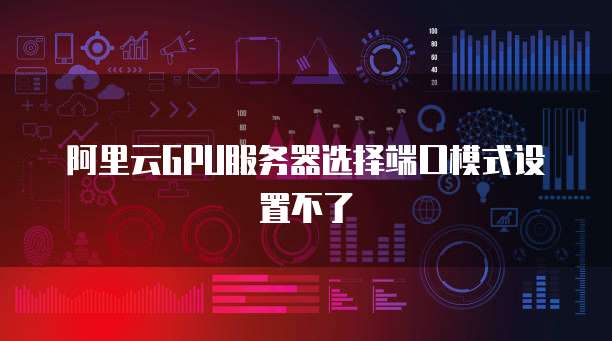 阿里云GPU服务器选择端口模式设置不了