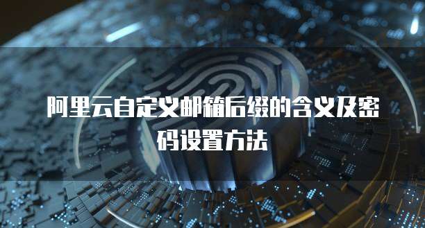 阿里云自定义邮箱后缀的含义及密码设置方法