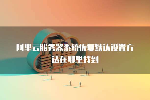 阿里云服务器系统恢复默认设置方法在哪里找到