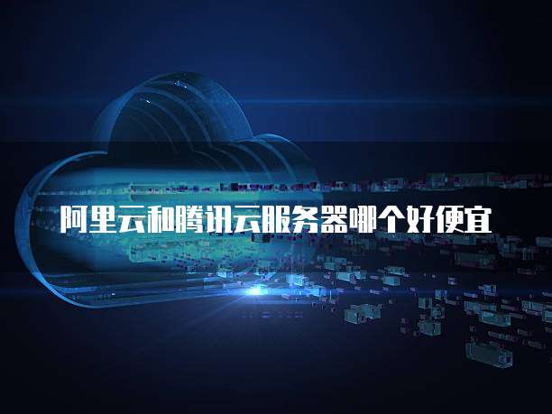 阿里云和腾讯云服务器哪个好便宜