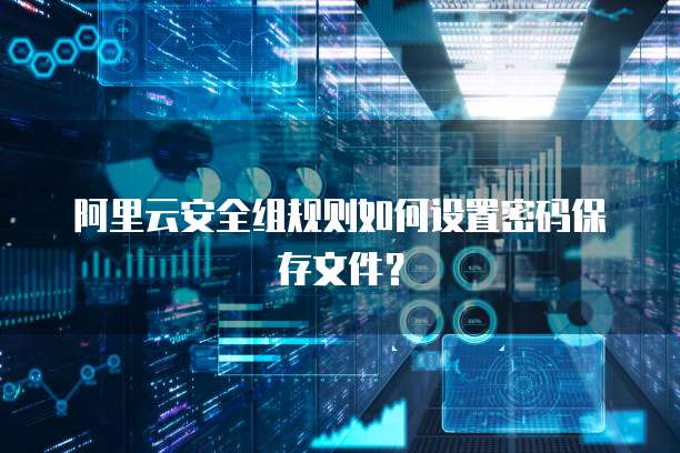 阿里云安全组规则如何设置密码保存文件?