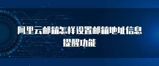 阿里云邮箱怎样设置邮箱地址信息提醒功能