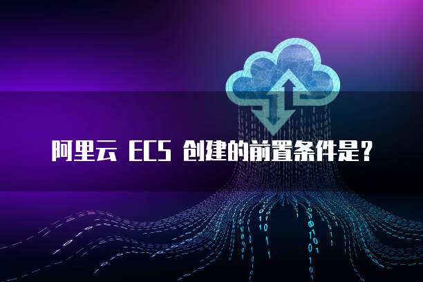 阿里云 ECS 创建的前置条件是?