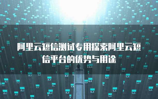 阿里云短信测试专用探索阿里云短信平台的优势与用途