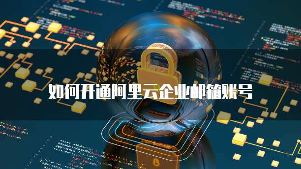 阿里云邮箱怎么样注册账号呢安全吗