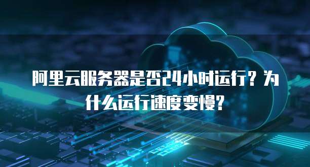 阿里云服务器是否24小时运行？为什么运行速度变慢？
