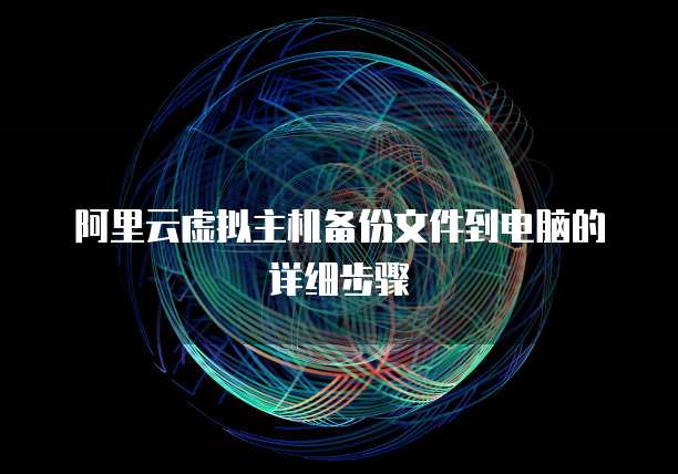 阿里云虚拟主机备份文件到电脑的详细步骤