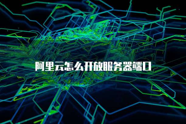阿里云怎么开放服务器端口