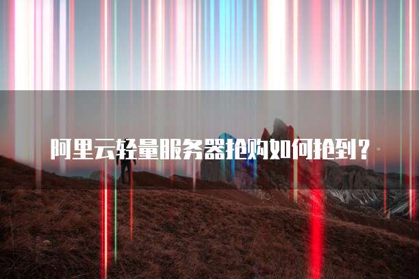 阿里云轻量服务器抢购如何抢到?