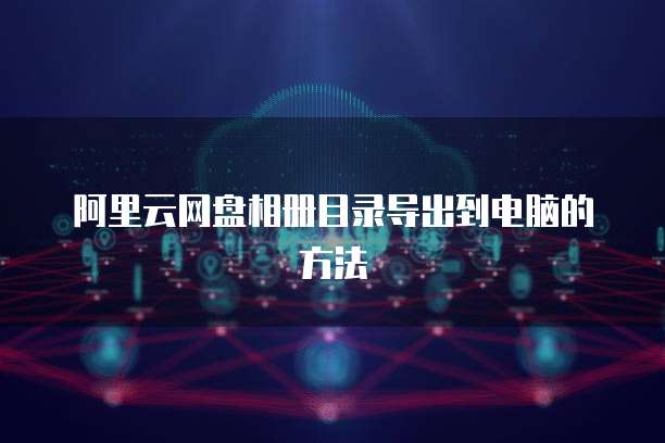 阿里云网盘相册目录导出到电脑的方法