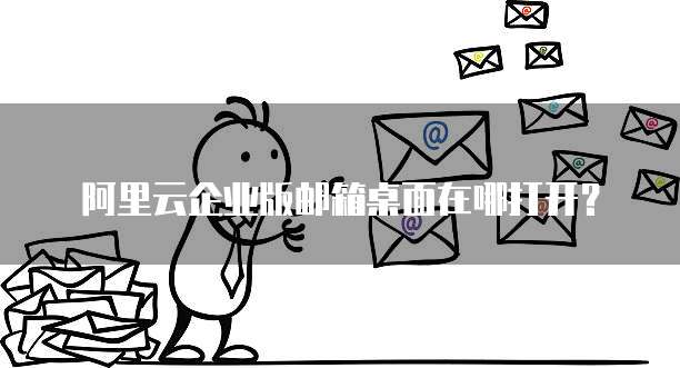 阿里云企业版邮箱桌面在哪打开？